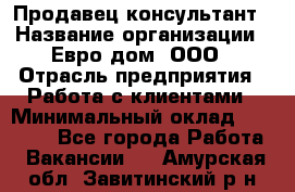 Продавец-консультант › Название организации ­ Евро-дом, ООО › Отрасль предприятия ­ Работа с клиентами › Минимальный оклад ­ 30 000 - Все города Работа » Вакансии   . Амурская обл.,Завитинский р-н